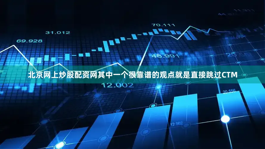 北京网上炒股配资网其中一个很靠谱的观点就是直接跳过CTM