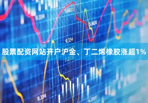 股票配资网站开户沪金、丁二烯橡胶涨超1%