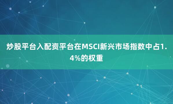 炒股平台入配资平台在MSCI新兴市场指数中占1.4%的权重
