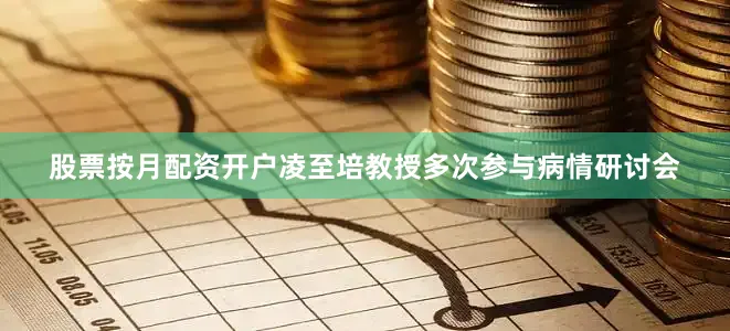 股票按月配资开户凌至培教授多次参与病情研讨会