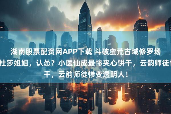 湖南股票配资网APP下载 斗破蛮荒古域修罗场：薰儿喊美杜莎姐姐，认怂？小医仙成最惨夹心饼干，云韵师徒惨变透明人！