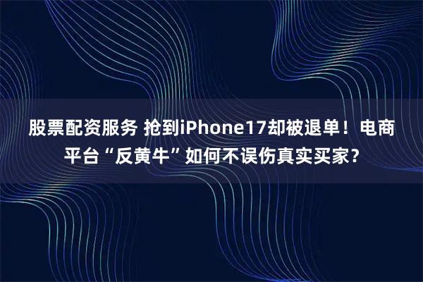 股票配资服务 抢到iPhone17却被退单！电商平台“反黄牛”如何不误伤真实买家？