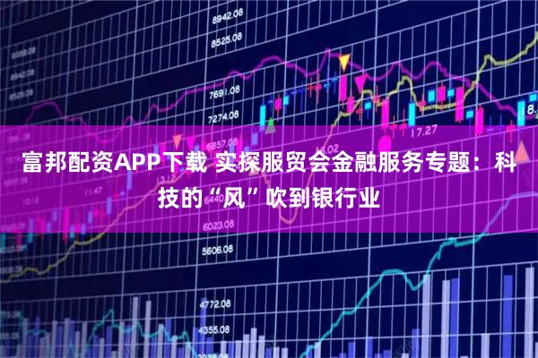 富邦配资APP下载 实探服贸会金融服务专题：科技的“风”吹到银行业