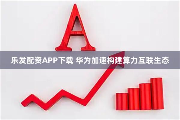 乐发配资APP下载 华为加速构建算力互联生态