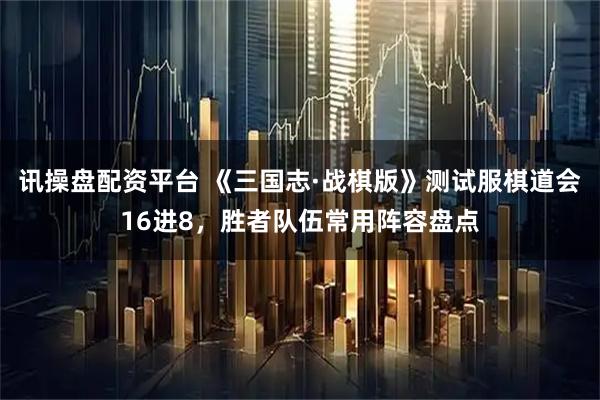 讯操盘配资平台 《三国志·战棋版》测试服棋道会16进8，胜者队伍常用阵容盘点