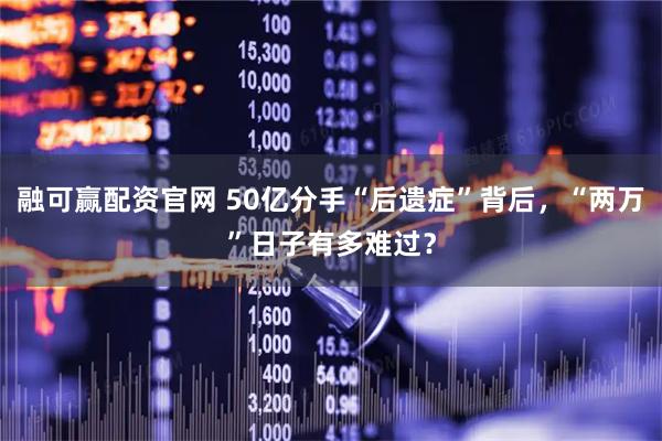 融可赢配资官网 50亿分手“后遗症”背后，“两万”日子有多难过？