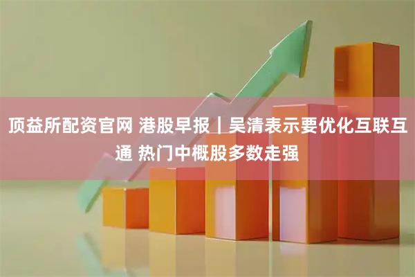 顶益所配资官网 港股早报｜吴清表示要优化互联互通 热门中概股多数走强