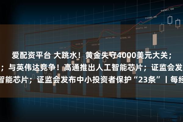 爱配资平台 大跳水！黄金失守4000美元大关；美股又新高，中概股爆发；与英伟达竞争！高通推出人工智能芯片；证监会发布中小投资者保护“23条”丨每经早参