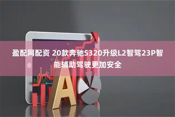 盈配网配资 20款奔驰S320升级L2智驾23P智能辅助驾驶更加安全