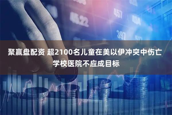 聚赢盘配资 超2100名儿童在美以伊冲突中伤亡 学校医院不应成目标