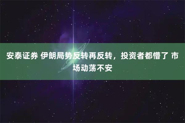 安泰证券 伊朗局势反转再反转，投资者都懵了 市场动荡不安
