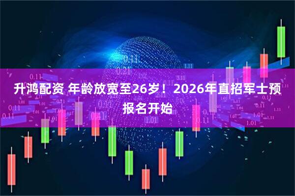升鸿配资 年龄放宽至26岁！2026年直招军士预报名开始