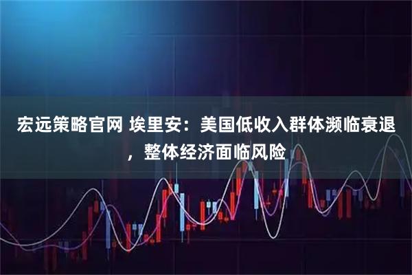 宏远策略官网 埃里安：美国低收入群体濒临衰退，整体经济面临风险