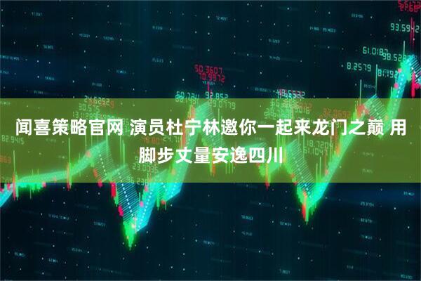 闻喜策略官网 演员杜宁林邀你一起来龙门之巅 用脚步丈量安逸四川