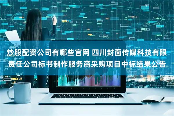 炒股配资公司有哪些官网 四川封面传媒科技有限责任公司标书制作服务商采购项目中标结果公告