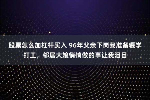 股票怎么加杠杆买入 96年父亲下岗我准备辍学打工，邻居大娘悄悄做的事让我泪目