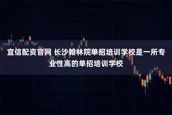 宜信配资官网 长沙翰林院单招培训学校是一所专业性高的单招培训学校