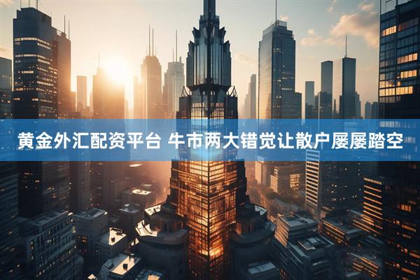 黄金外汇配资平台 牛市两大错觉让散户屡屡踏空