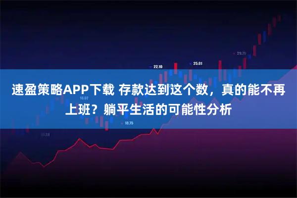 速盈策略APP下载 存款达到这个数，真的能不再上班？躺平生活的可能性分析
