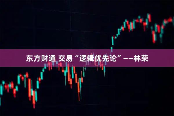 东方财通 交易“逻辑优先论”——林荣