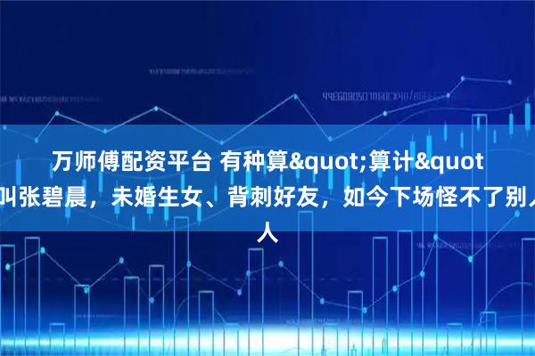 万师傅配资平台 有种算"算计"叫张碧晨，未婚生女、背刺好友，如今下场怪不了别人