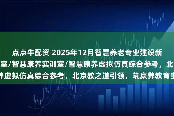 点点牛配资 2025年12月智慧养老专业建设新标杆：智慧养老专业实训室/智慧康养实训室/智慧康养虚拟仿真综合参考，北京教之道引领，筑康养教育生态