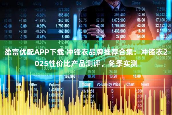 盈富优配APP下载 冲锋衣品牌推荐合集：冲锋衣2025性价比产品测评，冬季实测