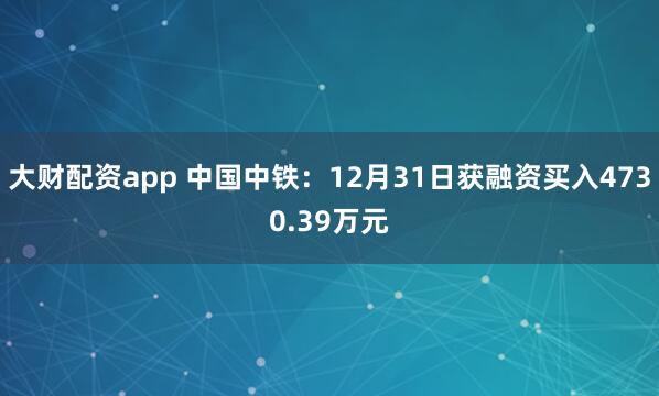 大财配资app 中国中铁：12月31日获融资买入4730.39万元