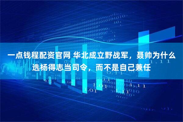 一点钱程配资官网 华北成立野战军，聂帅为什么选杨得志当司令，而不是自己兼任