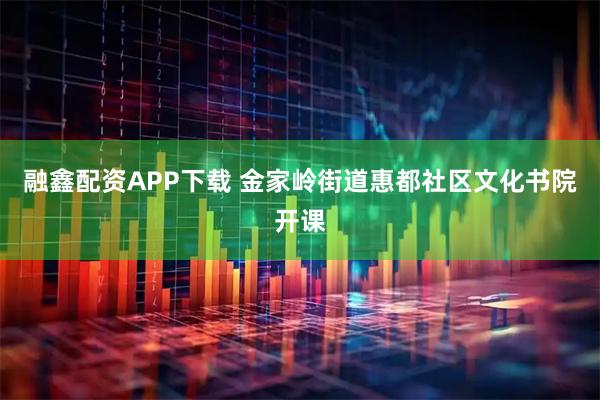 融鑫配资APP下载 金家岭街道惠都社区文化书院开课