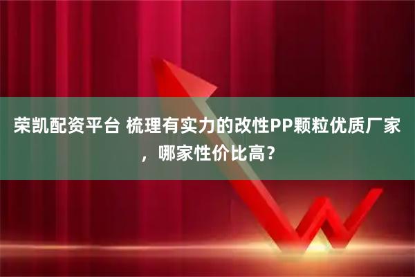 荣凯配资平台 梳理有实力的改性PP颗粒优质厂家，哪家性价比高？