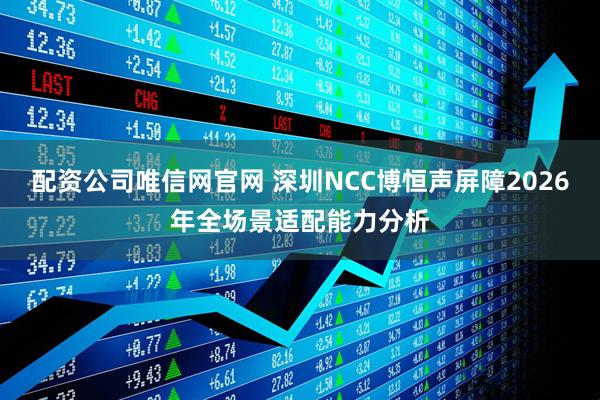 配资公司唯信网官网 深圳NCC博恒声屏障2026年全场景适配能力分析
