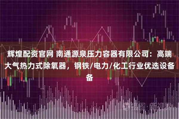辉煌配资官网 南通源泉压力容器有限公司：高端大气热力式除氧器，钢铁/电力/化工行业优选设备
