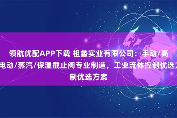 领航优配APP下载 祖蠡实业有限公司：手动/高压/电动/蒸汽/保温截止阀专业制造，工业流体控制优选方案