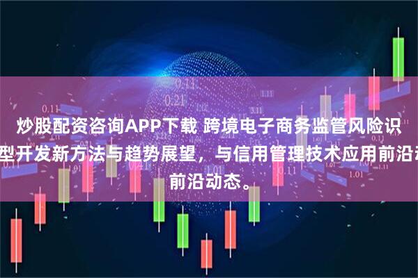 炒股配资咨询APP下载 跨境电子商务监管风险识别模型开发新方法与趋势展望，与信用管理技术应用前沿动态。