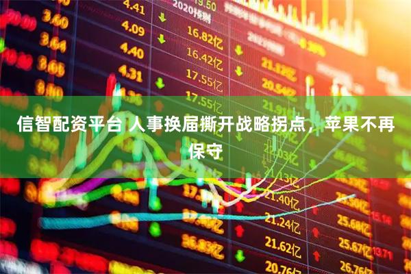 信智配资平台 人事换届撕开战略拐点，苹果不再保守