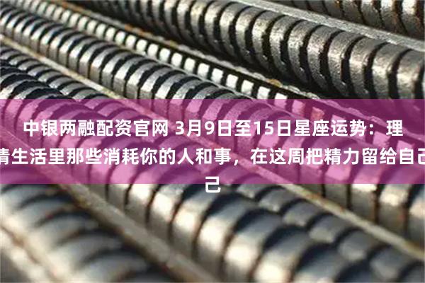 中银两融配资官网 3月9日至15日星座运势：理清生活里那些消耗你的人和事，在这周把精力留给自己