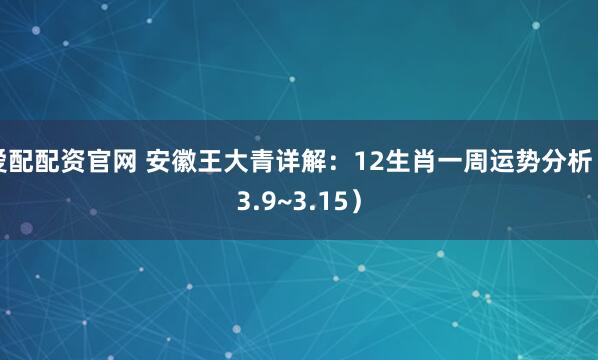 爱配配资官网 安徽王大青详解：12生肖一周运势分析（3.9~3.15）