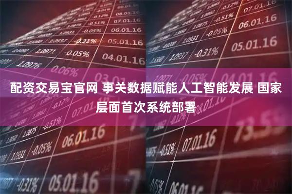 配资交易宝官网 事关数据赋能人工智能发展 国家层面首次系统部署