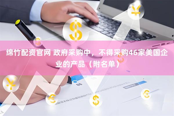 绵竹配资官网 政府采购中，不得采购46家美国企业的产品（附名单）