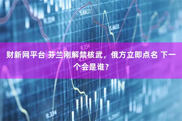 财新网平台 芬兰刚解禁核武，俄方立即点名 下一个会是谁？