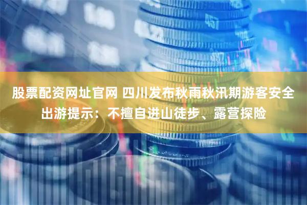 股票配资网址官网 四川发布秋雨秋汛期游客安全出游提示：不擅自进山徒步、露营探险