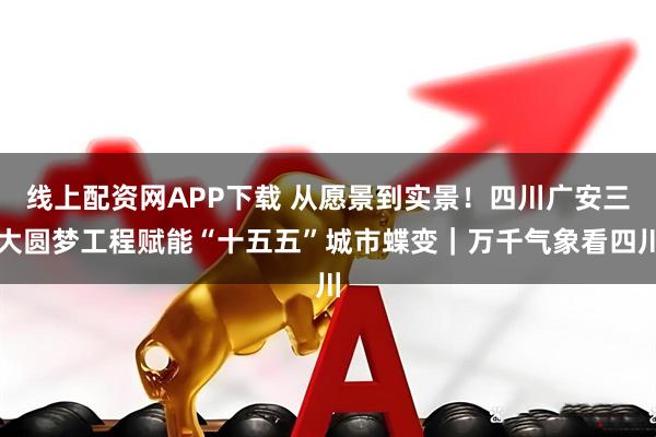 线上配资网APP下载 从愿景到实景！四川广安三大圆梦工程赋能“十五五”城市蝶变｜万千气象看四川